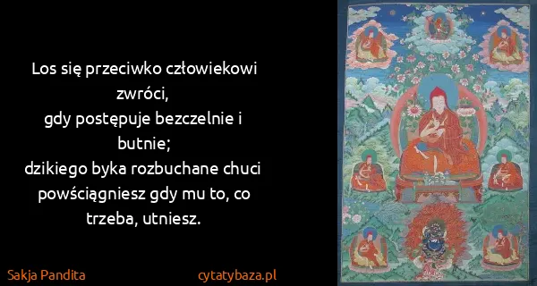 Sakja Pandita: Los się przeciwko człowiekowi zwróci,
gdy postępuje...
