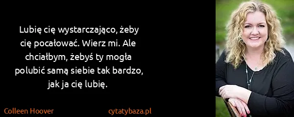 Colleen Hoover: Lubię cię wystarczająco, żeby cię pocałować. Wierz mi....