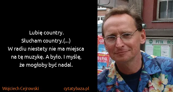 Wojciech Cejrowski: Lubię country.
Słucham country.(...)
W radiu niestety...
