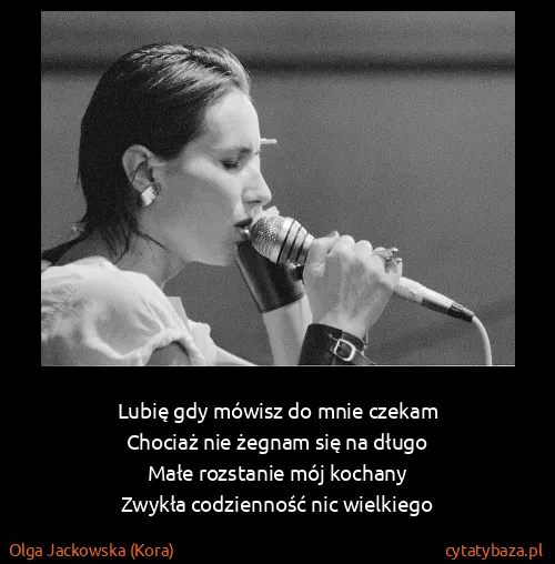 Olga Jackowska (Kora): Lubię gdy mówisz do mnie czekam 
Chociaż nie żegnam się...