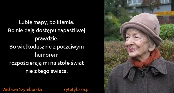 Wisława Szymborska: Lubię mapy, bo kłamią.
Bo nie dają dostępu napastliwej...