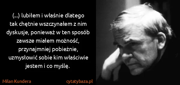 Milan Kundera: (...) lubiłem i właśnie dlatego tak chętnie wszczynałem...