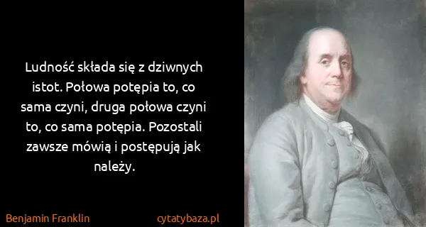 Benjamin Franklin: Ludność składa się z dziwnych istot. Połowa potępia to,...