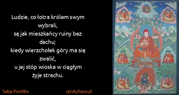 Sakja Pandita: Ludzie, co łotra królem swym wybrali,
są jak mieszkańcy...