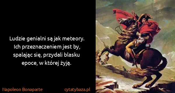 Napoleon Bonaparte: Ludzie genialni są jak meteory. Ich przeznaczeniem jest...