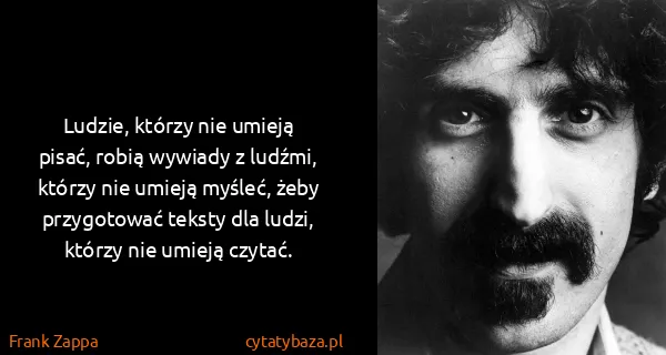 Frank Zappa: Ludzie, którzy nie umieją pisać, robią wywiady z ludźmi,...