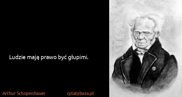 Arthur Schopenhauer: Ludzie mają prawo być głupimi.