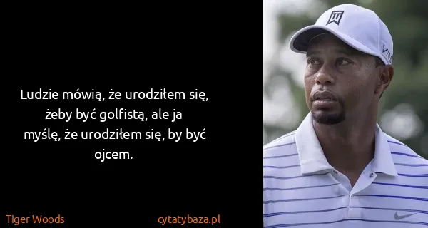 Tiger Woods: Ludzie mówią, że urodziłem się, żeby być golfistą, ale...