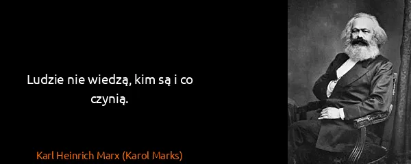 Karl Heinrich Marx (Karol Marks): Ludzie nie wiedzą, kim są i co czynią.