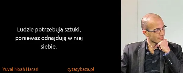 Yuval Noah Harari: Ludzie potrzebują sztuki, ponieważ odnajdują w niej...