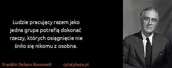 Franklin Delano Roosevelt: Ludzie pracujący razem jako jedna grupa potrafią dokonać...