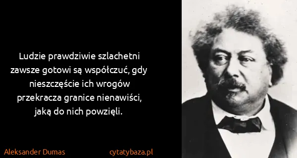 Aleksander Dumas: Ludzie prawdziwie szlachetni zawsze gotowi są współczuć,...