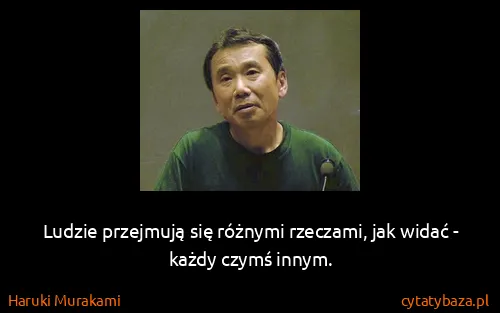 Haruki Murakami: Ludzie przejmują się różnymi rzeczami, jak widać - każdy...