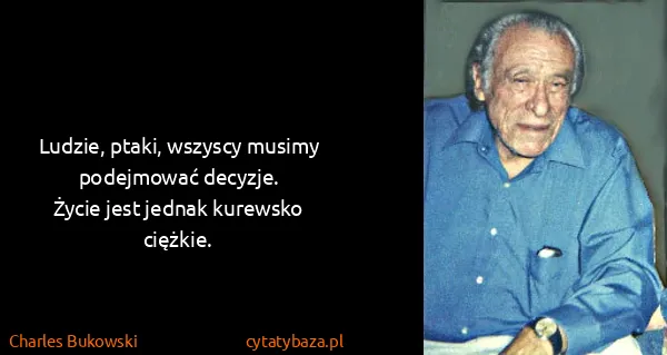 Charles Bukowski: Ludzie, ptaki, wszyscy musimy podejmować decyzje.
Życie...