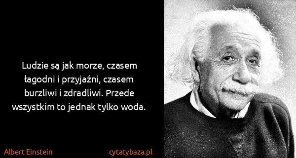Albert Einstein: Ludzie są jak morze, czasem łagodni i przyjaźni, czasem...