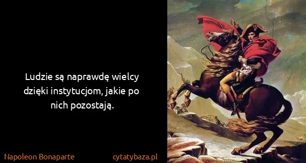 Napoleon Bonaparte: Ludzie są naprawdę wielcy dzięki instytucjom, jakie po...
