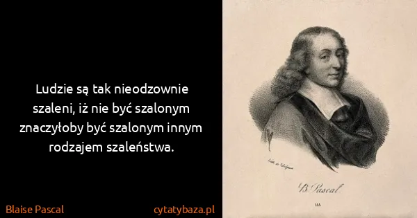 Blaise Pascal: Ludzie są tak nieodzownie szaleni, iż nie być szalonym...