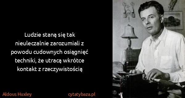Aldous Huxley: Ludzie staną się tak nieuleczalnie zarozumiali z powodu...