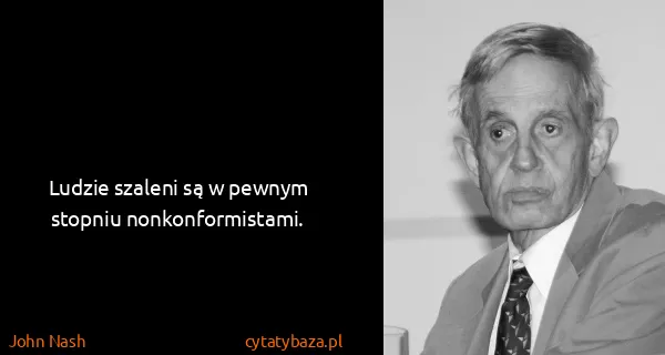 John Nash: Ludzie szaleni są w pewnym stopniu nonkonformistami.