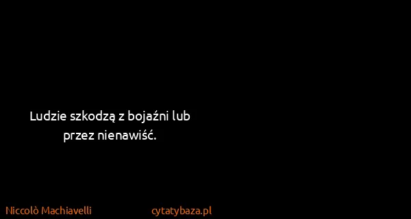 Niccolò Machiavelli: Ludzie szkodzą z bojaźni lub przez nienawiść.