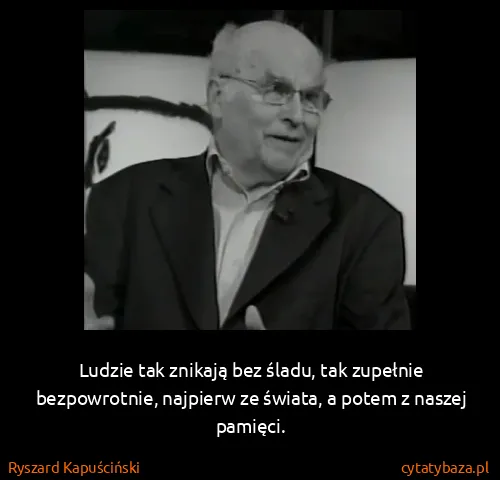 Ryszard Kapuściński: Ludzie tak znikają bez śladu, tak zupełnie bezpowrotnie,...