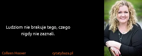 Colleen Hoover: Ludziom nie brakuje tego, czego nigdy nie zaznali.