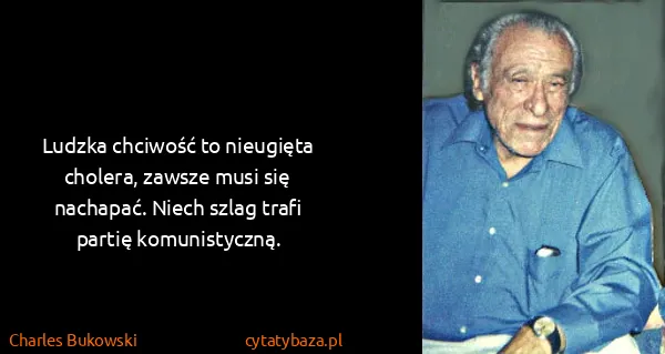 Charles Bukowski: Ludzka chciwość to nieugięta cholera, zawsze musi się...