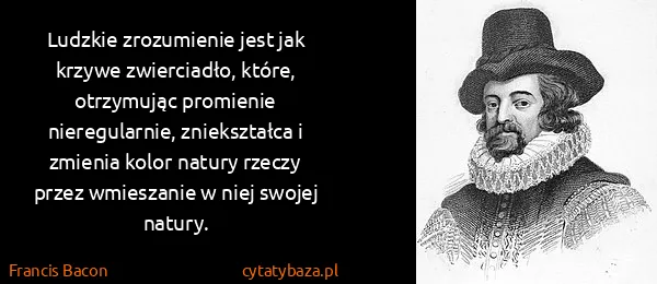 Francis Bacon: Ludzkie zrozumienie jest jak krzywe zwierciadło, które,...