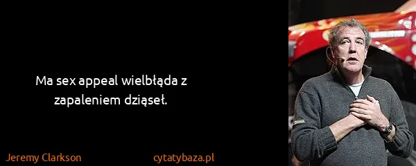Jeremy Clarkson: Ma sex appeal wielbłąda z zapaleniem dziąseł.
