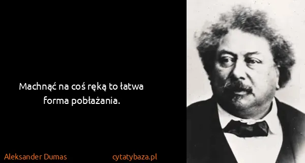 Aleksander Dumas: Machnąć na coś ręką to łatwa forma pobłażania.