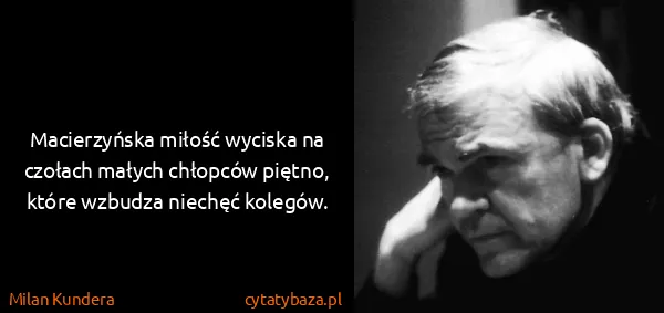 Milan Kundera: Macierzyńska miłość wyciska na czołach małych chłopców...