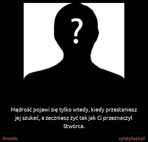 Anonim: Mądrość pojawi się tylko wtedy, kiedy przestaniesz jej...