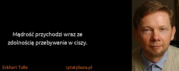 Eckhart Tolle: Mądrość przychodzi wraz ze zdolnością przebywania w...