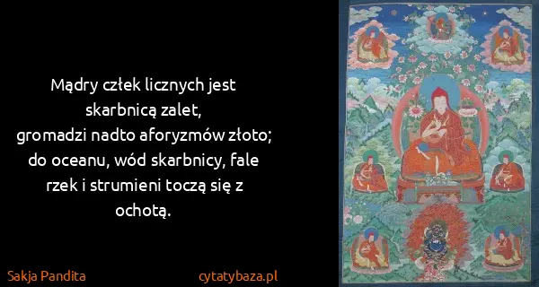 Sakja Pandita: Mądry człek licznych jest skarbnicą zalet,
gromadzi...