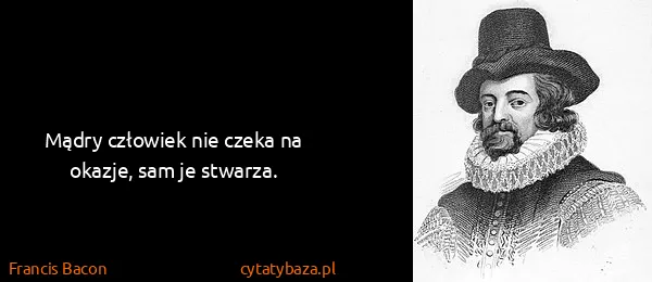 Francis Bacon: Mądry człowiek nie czeka na okazje, sam je stwarza.