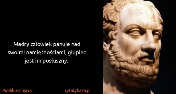 Publiliusz Syrus: Mądry człowiek panuje nad swoimi namiętnościami, głupiec...