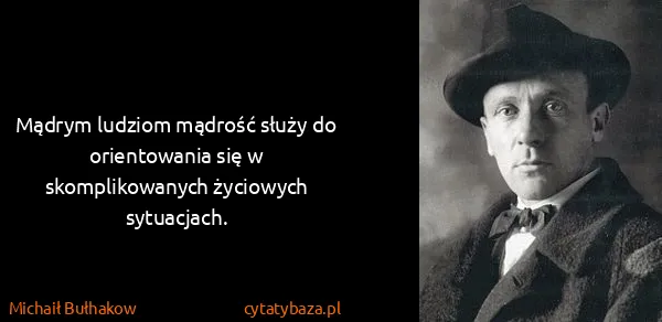 Michaił Bułhakow: Mądrym ludziom mądrość służy do orientowania się w...
