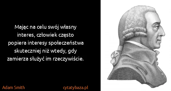 Adam Smith: Mając na celu swój własny interes, człowiek często...