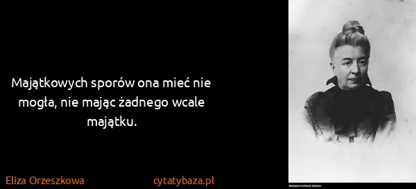 Eliza Orzeszkowa: Majątkowych sporów ona mieć nie mogła, nie mając żadnego...