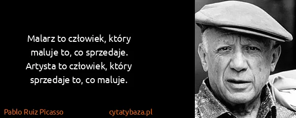 Pablo Ruiz Picasso: Malarz to człowiek, który maluje to, co sprzedaje....