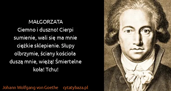 Johann Wolfgang von Goethe: MAŁGORZATA
Ciemno i duszno! Cierpi sumienie,  wali się...