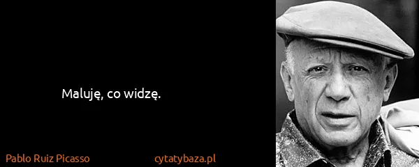 Pablo Ruiz Picasso: Maluję, co widzę.