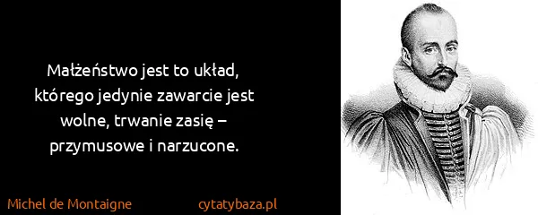 Michel de Montaigne: Małżeństwo jest to układ, którego jedynie zawarcie jest...