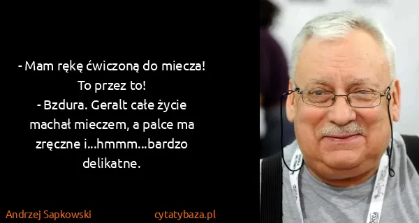Andrzej Sapkowski: - Mam rękę ćwiczoną do miecza! To przez to!
- Bzdura....