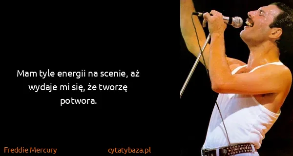 Freddie Mercury: Mam tyle energii na scenie, aż wydaje mi się, że tworzę...