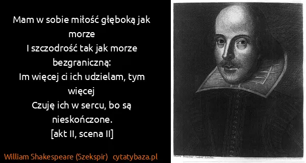 William Shakespeare (Szekspir): Mam w sobie miłość głęboką jak morze
I szczodrość tak...