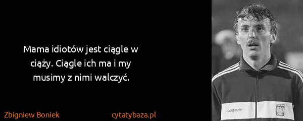 Zbigniew Boniek: Mama idiotów jest ciągle w ciąży. Ciągle ich ma i my...