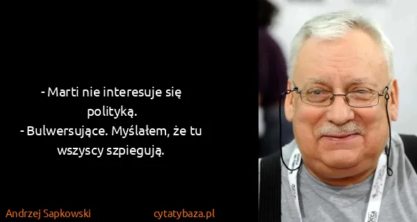Andrzej Sapkowski: - Marti nie interesuje się polityką.
- Bulwersujące....