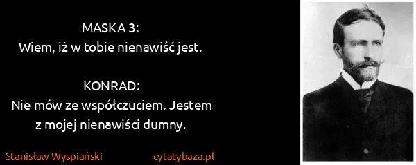 Stanisław Wyspiański: MASKA 3:
Wiem, iż w tobie nienawiść jest.

KONRAD:
Nie...