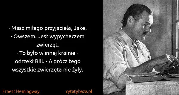 Ernest Hemingway: - Masz miłego przyjaciela, Jake.
- Owszem. Jest...